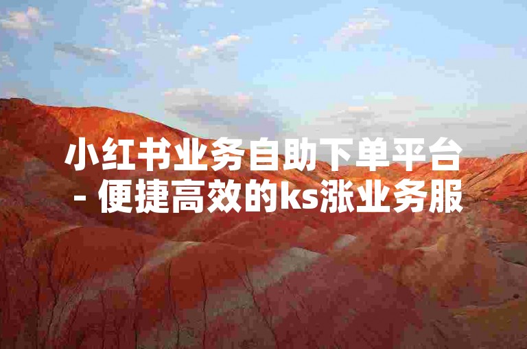 小红书业务自助下单平台 - 便捷高效的ks涨业务服务站。