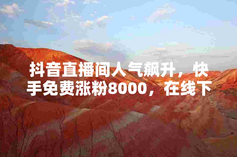抖音直播间人气飙升，快手免费涨粉8000，在线下单即刻体验。