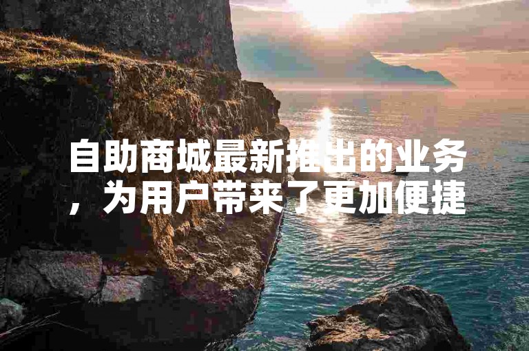 自助商城最新推出的业务，为用户带来了更加便捷的购物体验。