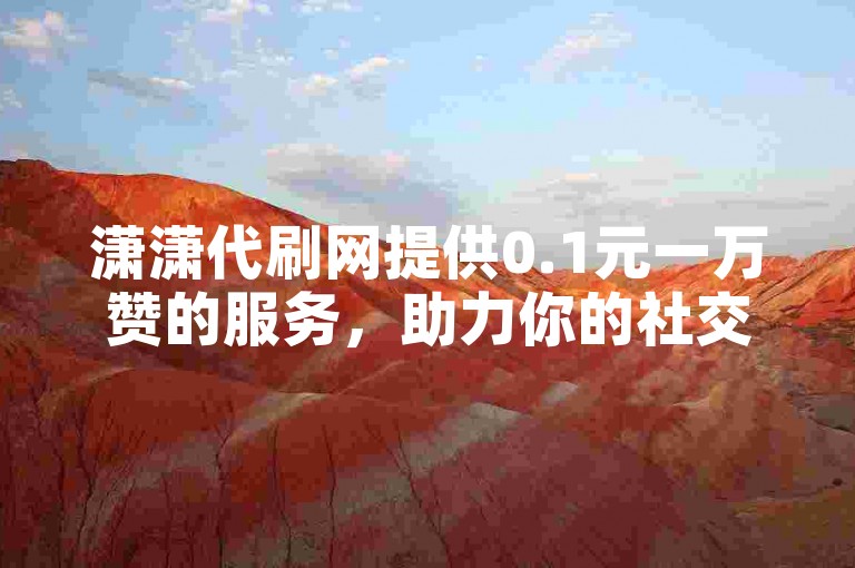 潇潇代刷网提供0.1元一万赞的服务，助力你的社交媒体影响力迅速提升。