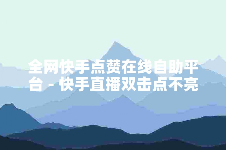 全网快手点赞在线自助平台 - 快手直播双击点不亮