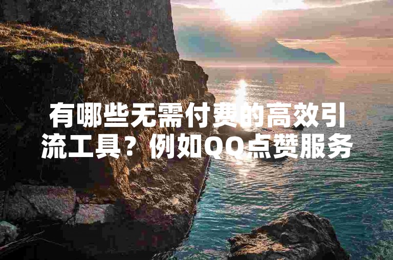 有哪些无需付费的高效引流工具？例如QQ点赞服务和快手自动下单系统。