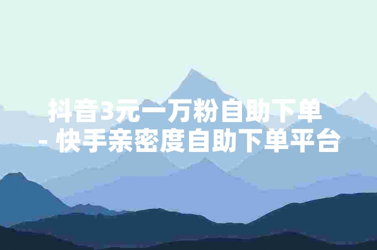 抖音3元一万粉自助下单 - 快手亲密度自助下单平台网站，这是一个提供快速增加社交媒体粉丝和提升亲密度的服务，让用户轻松获得更多关注。