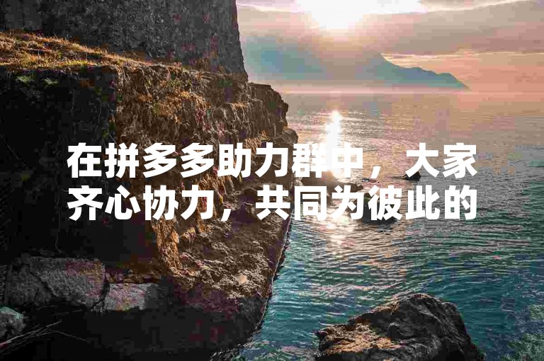 在拼多多助力群中，大家齐心协力，共同为彼此的购物梦想添砖加瓦。