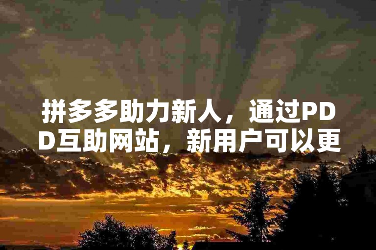 拼多多助力新人，通过PDD互助网站，新用户可以更轻松地完成各种任务。