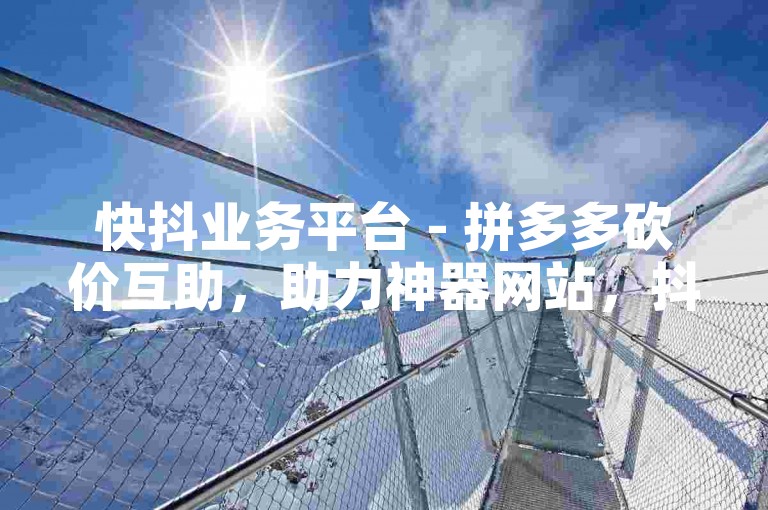 快抖业务平台 - 拼多多砍价互助，助力神器网站，抖音十元一千个赞。