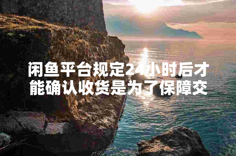 闲鱼平台规定24小时后才能确认收货是为了保障交易安全，防止买卖双方出现纠纷。