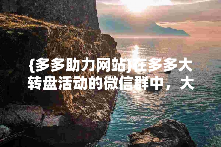 {多多助力网站}在多多大转盘活动的微信群中，大家积极参与互动。