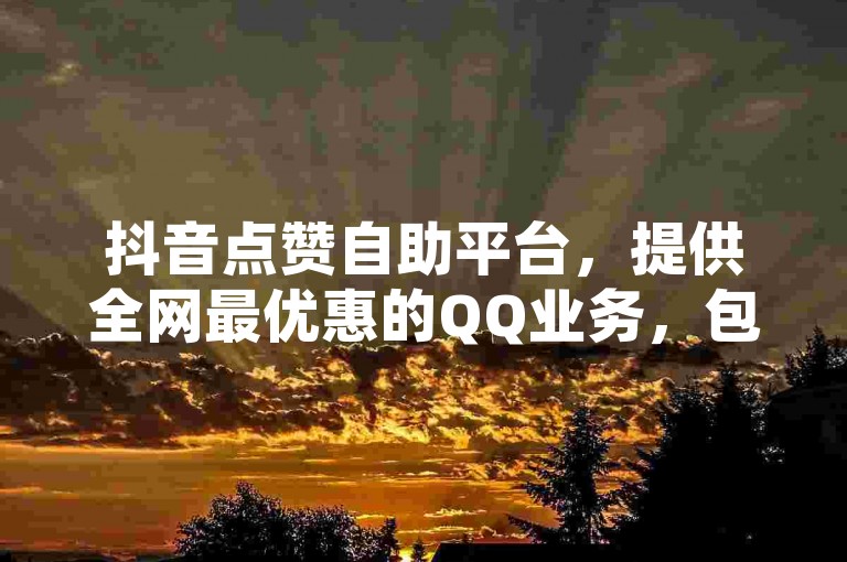 抖音点赞自助平台，提供全网最优惠的QQ业务，包括低价空间说说点赞服务。