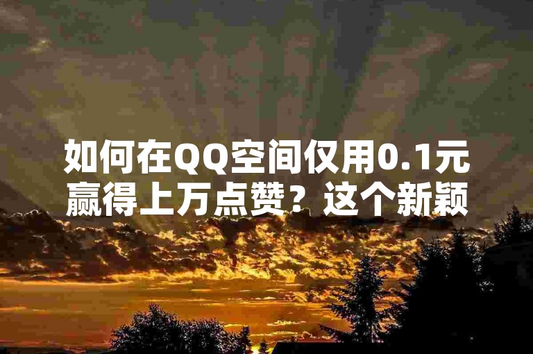 如何在QQ空间仅用0.1元赢得上万点赞？这个新颖的标题无疑会抓住眼球，激发读者的好奇心。