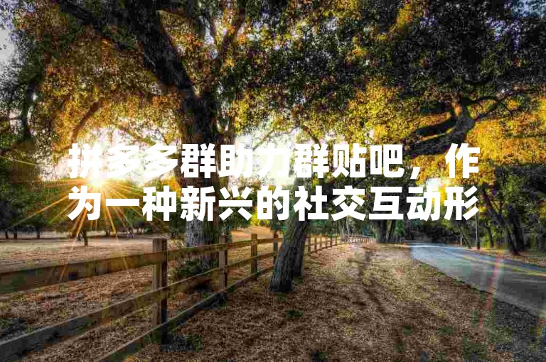 拼多多群助力群贴吧，作为一种新兴的社交互动形式，正逐渐受到人们的关注和喜爱。