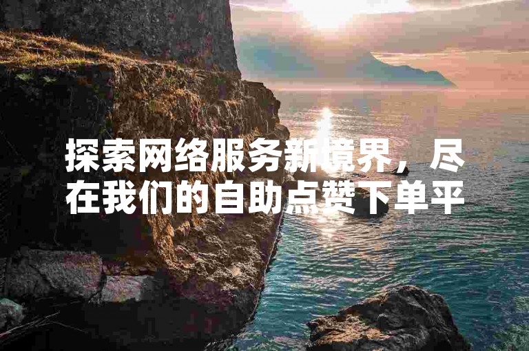 探索网络服务新境界，尽在我们的自助点赞下单平台，专为KS与DY用户打造，提供卡盟刷业务，价格全网最低，助您轻松提升影响力。