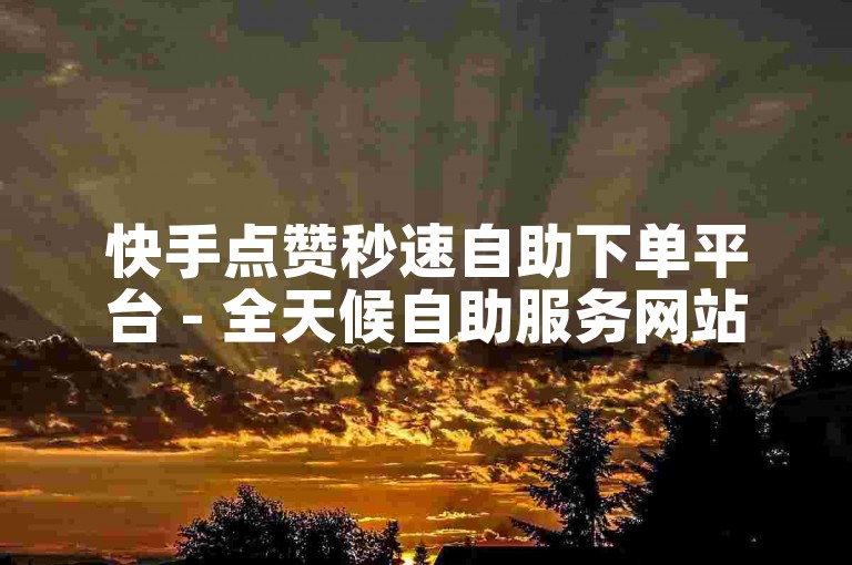 快手点赞秒速自助下单平台 - 全天候自助服务网站抖音