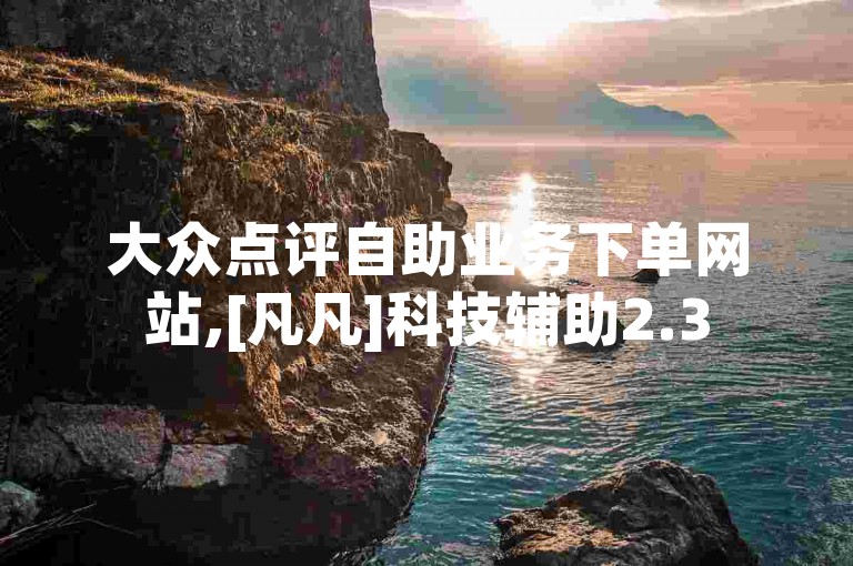 大众点评自助业务下单网站,[凡凡]科技辅助2.3