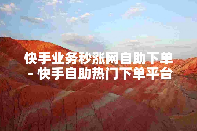 快手业务秒涨网自助下单 - 快手自助热门下单平台是否可靠？