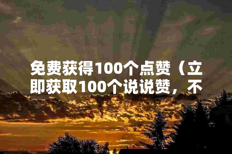 免费获得100个点赞（立即获取100个说说赞，不要错过这个机会）