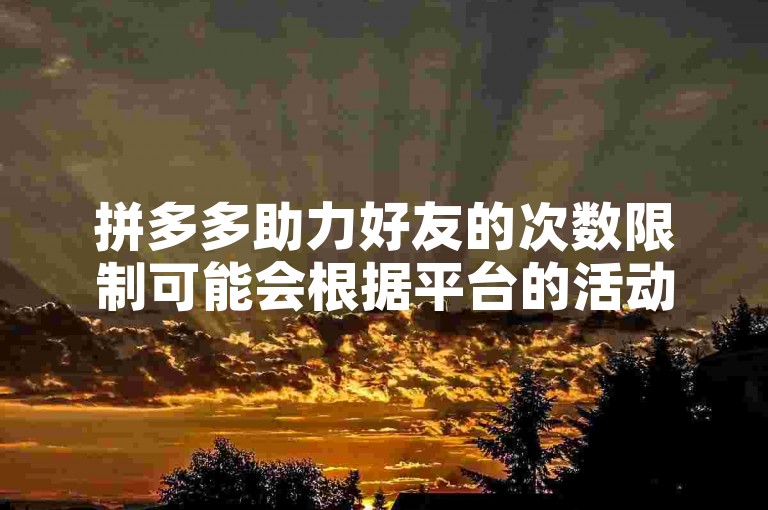 拼多多助力好友的次数限制可能会根据平台的活动规则和时间有所变化。