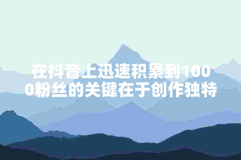 在抖音上迅速积累到1000粉丝的关键在于创作独特且引人入胜的内容。