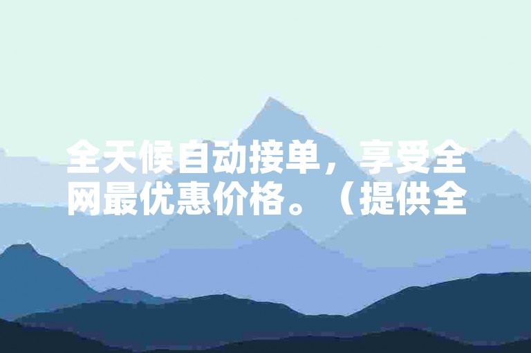 全天候自动接单，享受全网最优惠价格。（提供全天候自动接单服务，确保您获得全网最低价格）