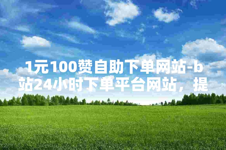 1元100赞自助下单网站-b站24小时下单平台网站，提供快速、便捷的点赞服务，让你的内容在B站迅速获得关注。