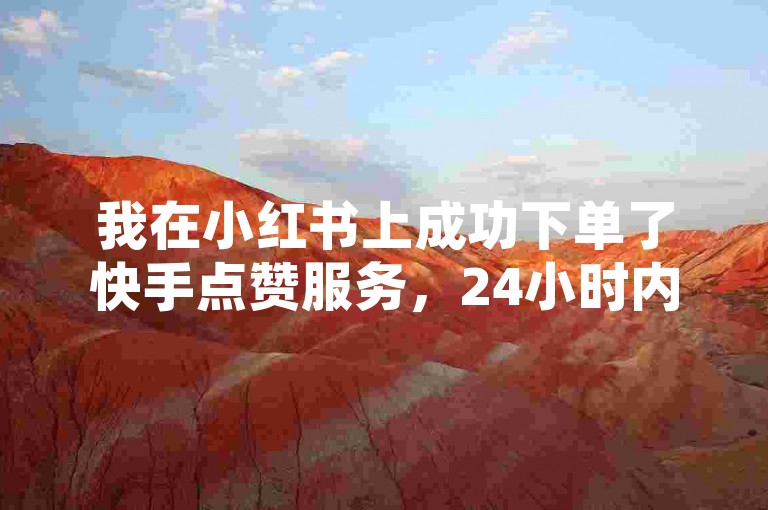 我在小红书上成功下单了快手点赞服务，24小时内就见到了效果。