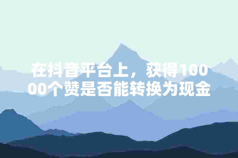 在抖音平台上，获得10000个赞是否能转换为现金收益呢？