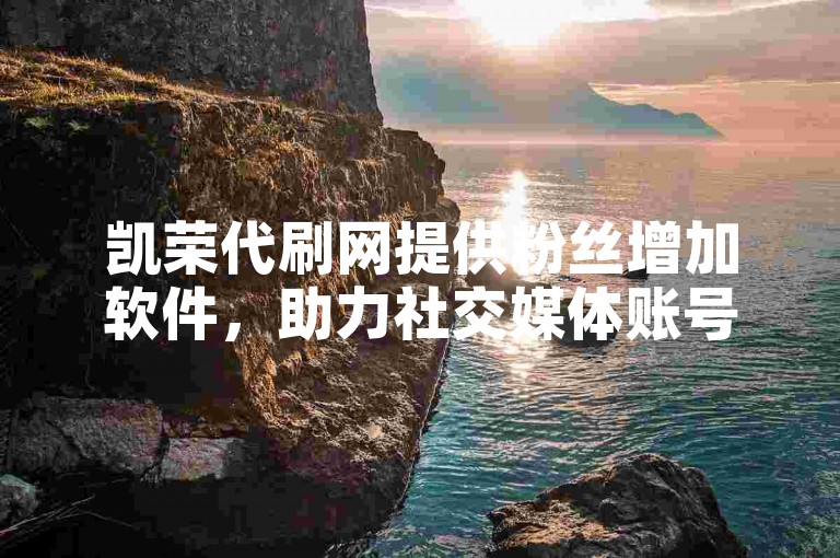 凯荣代刷网提供粉丝增加软件，助力社交媒体账号快速涨粉。