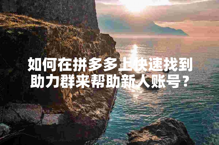 如何在拼多多上快速找到助力群来帮助新人账号？