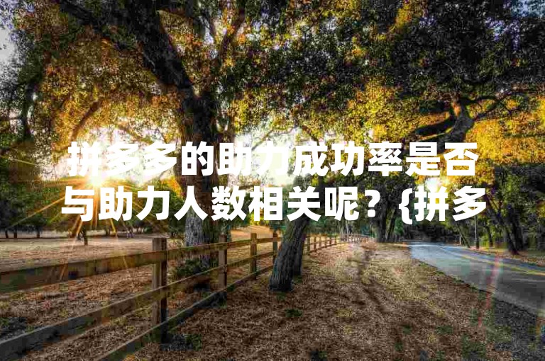 拼多多的助力成功率是否与助力人数相关呢？{拼多多互助}