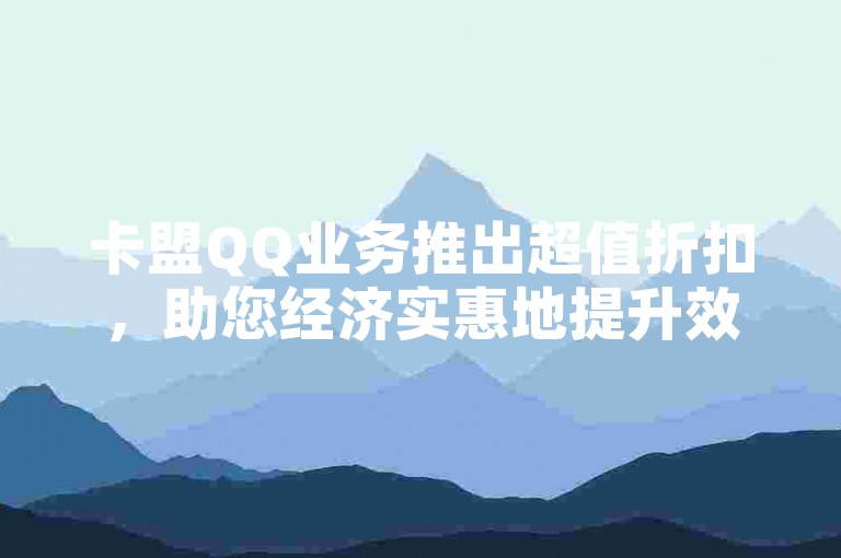 卡盟QQ业务推出超值折扣，助您经济实惠地提升效率！