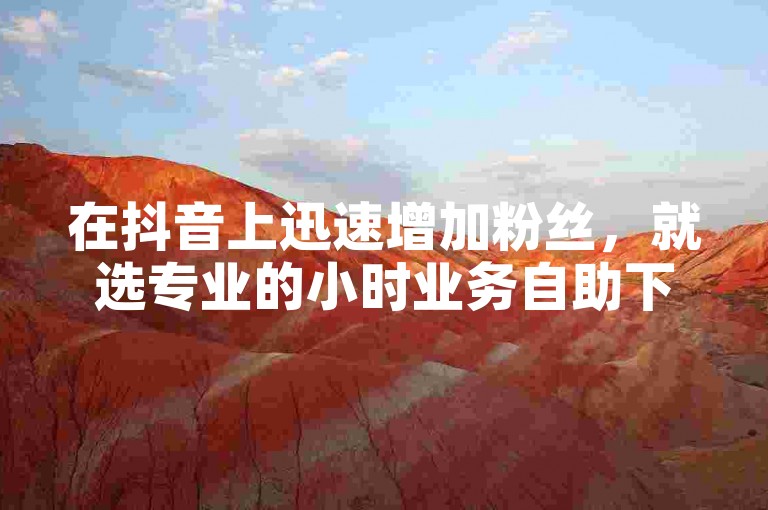 在抖音上迅速增加粉丝，就选专业的小时业务自助下单平台。