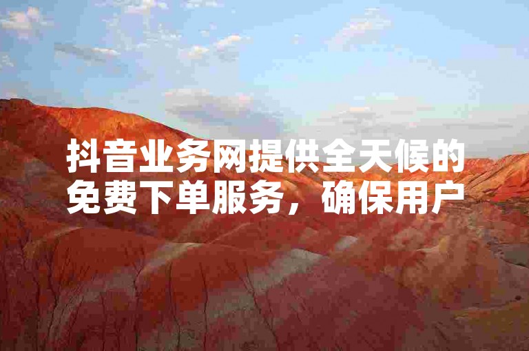 抖音业务网提供全天候的免费下单服务，确保用户能以低成本享受优质服务。