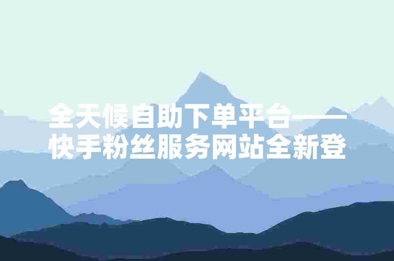 全天候自助下单平台——快手粉丝服务网站全新登场！