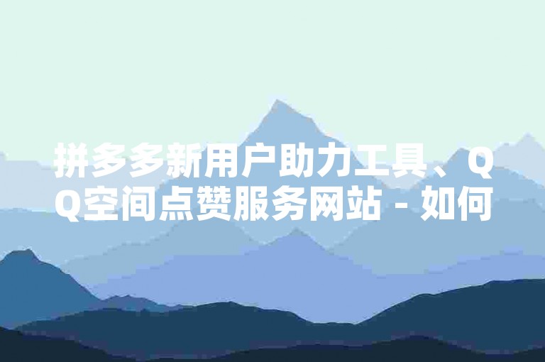 拼多多新用户助力工具、QQ空间点赞服务网站 - 如何快速在QQ空间获得秒赞 - ks平台。
