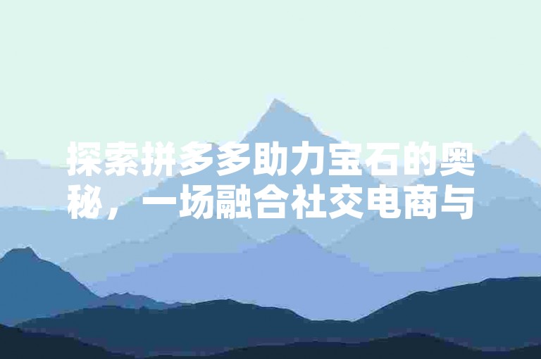 探索拼多多助力宝石的奥秘，一场融合社交电商与消费者利益的互动盛宴。