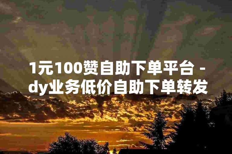 1元100赞自助下单平台 - dy业务低价自助下单转发