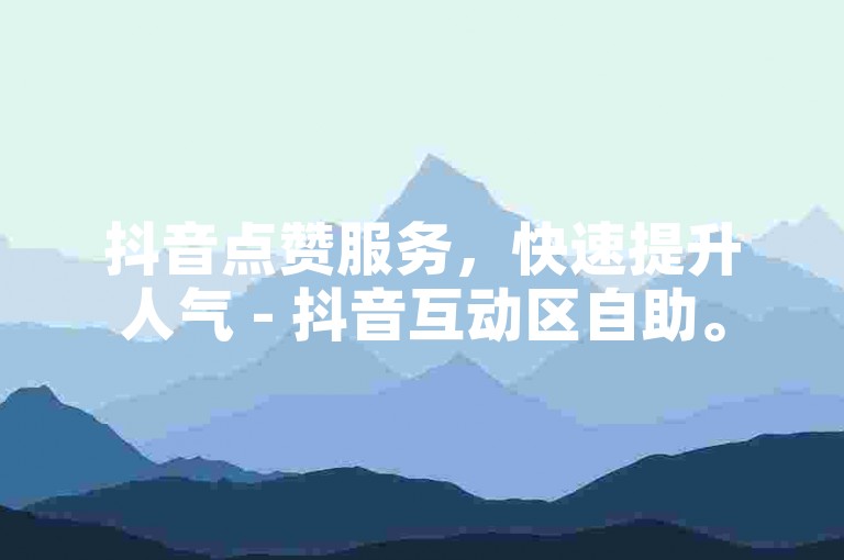 抖音点赞服务，快速提升人气 - 抖音互动区自助。