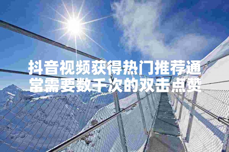 抖音视频获得热门推荐通常需要数千次的双击点赞。