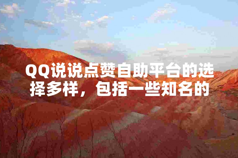 QQ说说点赞自助平台的选择多样，包括一些知名的服务网站和应用程序，它们通常提供快速、便捷的点赞服务，帮助用户提升社交影响力。