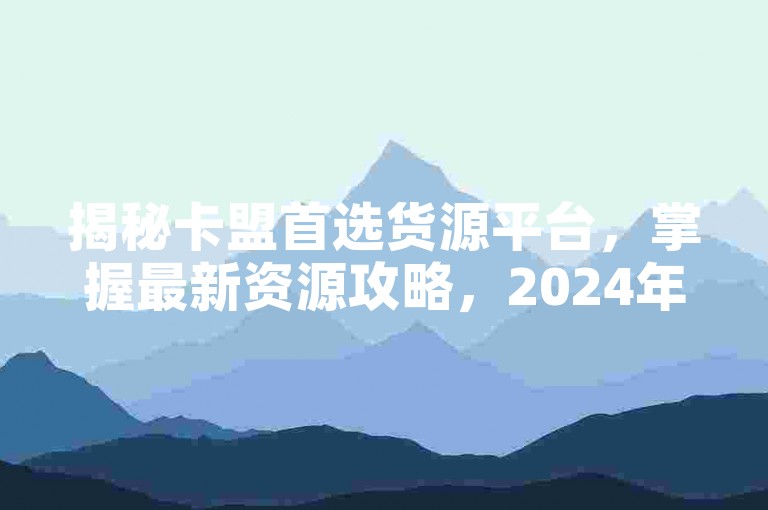 揭秘卡盟首选货源平台，掌握最新资源攻略，2024年必备技能！