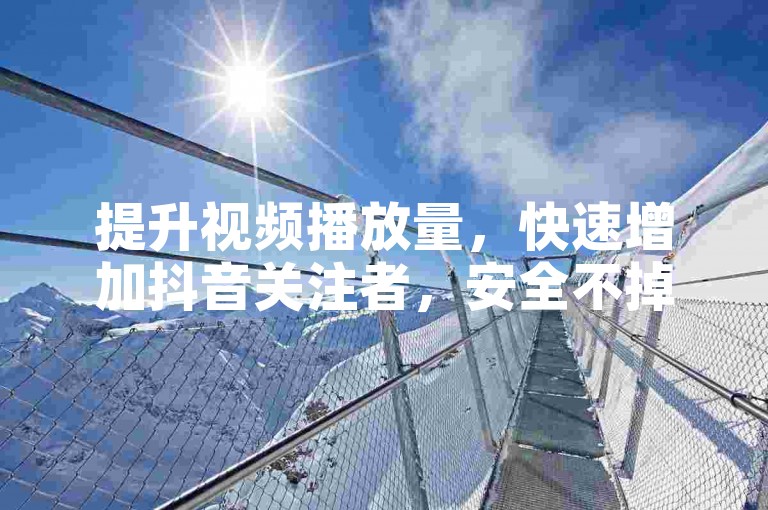 提升视频播放量，快速增加抖音关注者，安全不掉粉，立即在线操作。