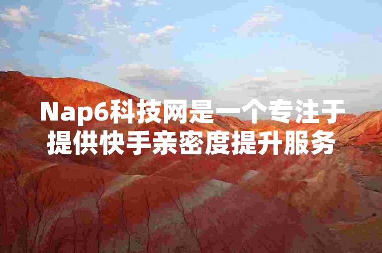 Nap6科技网是一个专注于提供快手亲密度提升服务的平台，旨在帮助用户有效增加他们在快手上的亲密度。