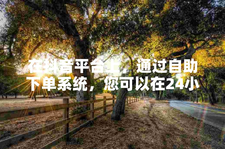 在抖音平台上，通过自助下单系统，您可以在24小时内免费获得50个点赞。