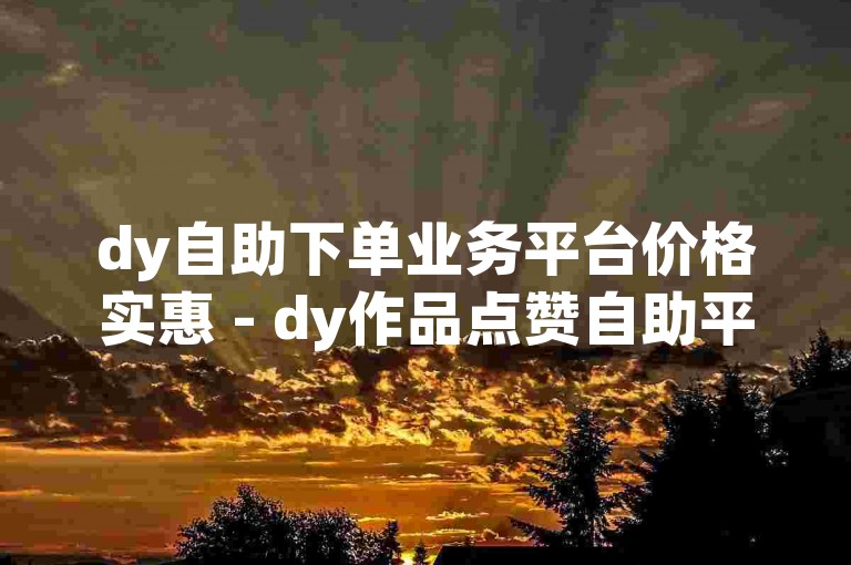 dy自助下单业务平台价格实惠 - dy作品点赞自助平台广受欢迎。