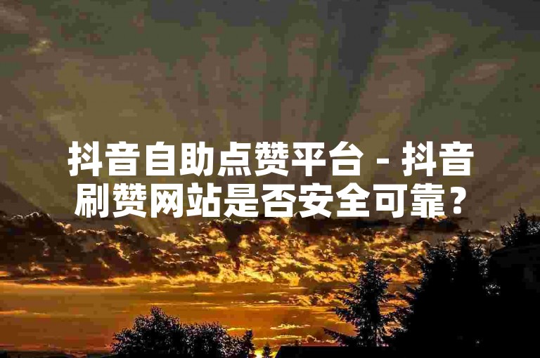 抖音自助点赞平台 - 抖音刷赞网站是否安全可靠？