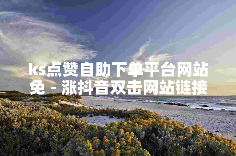 ks点赞自助下单平台网站免 - 涨抖音双击网站链接