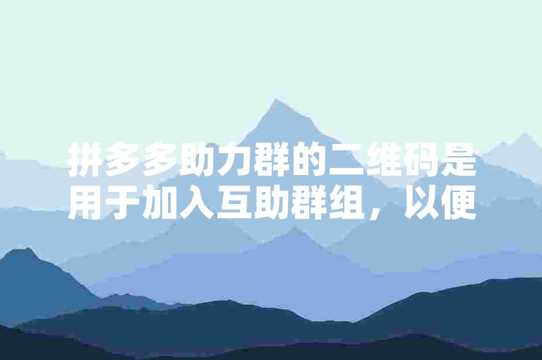 拼多多助力群的二维码是用于加入互助群组，以便互相帮助完成助力任务。要获取并使用这样的二维码，通常需要先找到一个可靠的助力群，然后按照群内的指示扫描或识别二维码以加入。