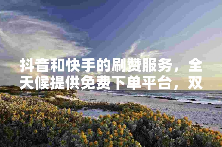 抖音和快手的刷赞服务，全天候提供免费下单平台，双击秒刷功能助力内容迅速走红。