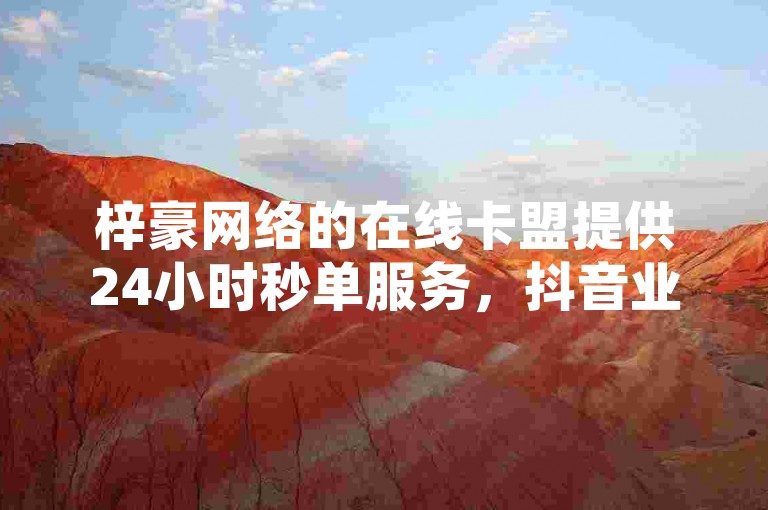梓豪网络的在线卡盟提供24小时秒单服务，抖音业务低价且能免费领取1000播放量。