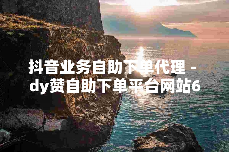 抖音业务自助下单代理 - dy赞自助下单平台网站60个赞
